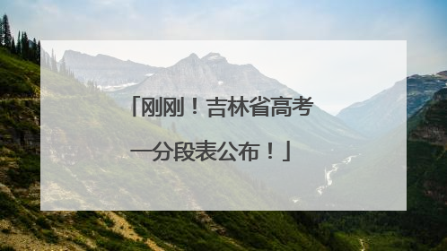 刚刚！吉林省高考一分段表公布！