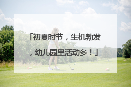 初夏时节，生机勃发，幼儿园里活动多！