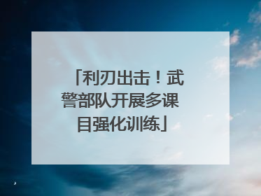 利刃出击！武警部队开展多课目强化训练