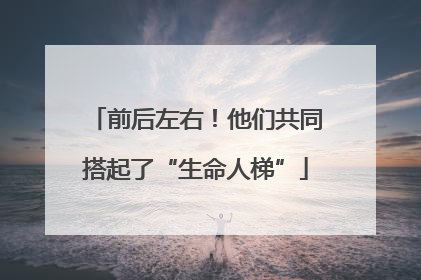 前后左右！他们共同搭起了“生命人梯”