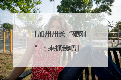 加州州长“硬刚”：来抓我吧