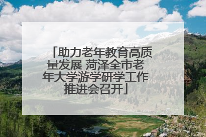 助力老年教育高质量发展 菏泽全市老年大学游学研学工作推进会召开