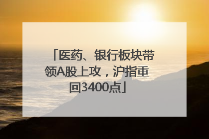医药、银行板块带领A股上攻，沪指重回3400点
