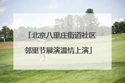 北京八里庄街道社区邻里节展演温情上演
