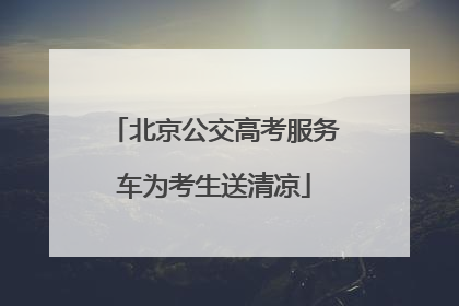 北京公交高考服务车为考生送清凉