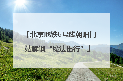 北京地铁6号线朝阳门站解锁“魔法出行”