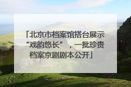 北京市档案馆搭台展示“戏韵悠长”，一批珍贵档案京剧剧本公开