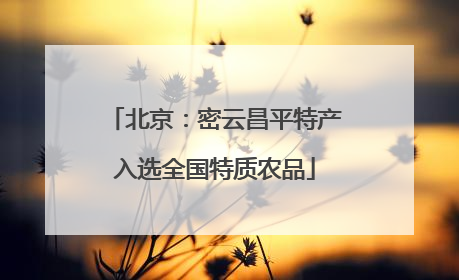 北京：密云昌平特产入选全国特质农品