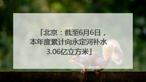北京：截至6月6日，本年度累计向永定河补水3.06亿立方米