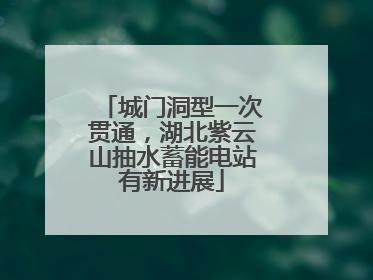 城门洞型一次贯通，湖北紫云山抽水蓄能电站有新进展