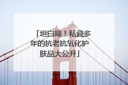 坦白局！私藏多年的抗老抗氧化护肤品大公开