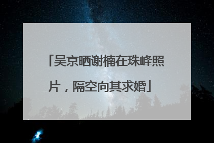 吴京晒谢楠在珠峰照片，隔空向其求婚
