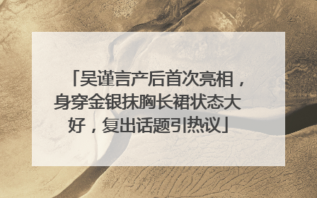 吴谨言产后首次亮相，身穿金银抹胸长裙状态大好，复出话题引热议