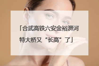 合武高铁六安金裕淠河特大桥又“长高”了