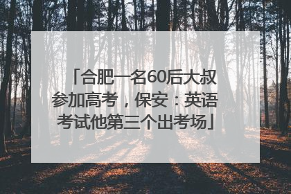 合肥一名60后大叔参加高考，保安：英语考试他第三个出考场