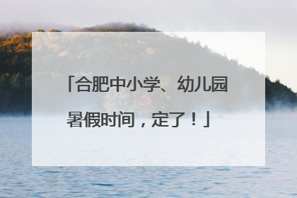 合肥中小学、幼儿园暑假时间，定了！
