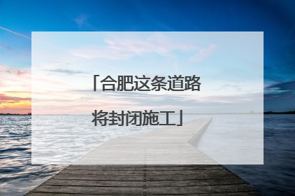 合肥这条道路将封闭施工