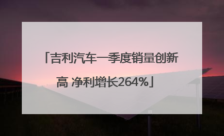 吉利汽车一季度销量创新高 净利增长264%