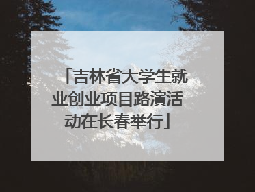 吉林省大学生就业创业项目路演活动在长春举行