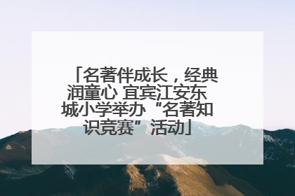 名著伴成长，经典润童心 宜宾江安东城小学举办“名著知识竞赛”活动