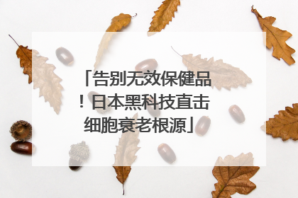 告别无效保健品！日本黑科技直击细胞衰老根源