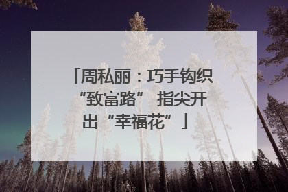 周私丽：巧手钩织“致富路” 指尖开出“幸福花”