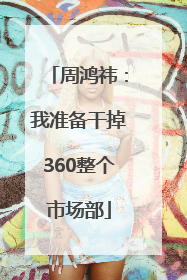周鸿祎：我准备干掉360整个市场部