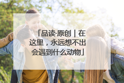 品读·原创｜在这里，永远想不出会遇到什么动物