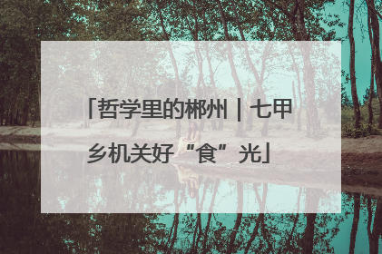 哲学里的郴州｜七甲乡机关好“食”光