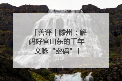 善评｜滕州：解码好客山东的千年文脉“密码”
