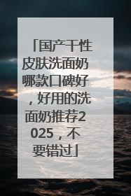 国产干性皮肤洗面奶哪款口碑好，好用的洗面奶推荐2025，不要错过