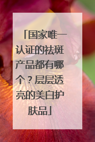 国家唯一认证的祛斑产品都有哪个？层层透亮的美白护肤品