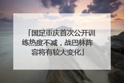 国足重庆首次公开训练热度不减，战巴林阵容将有较大变化