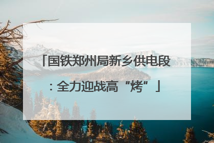 国铁郑州局新乡供电段：全力迎战高“烤”