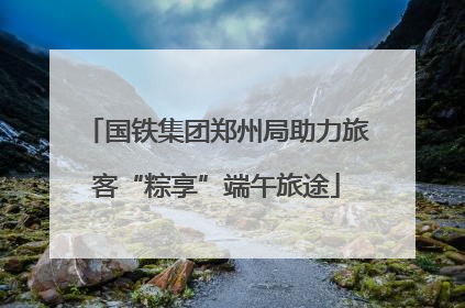 国铁集团郑州局助力旅客“粽享”端午旅途