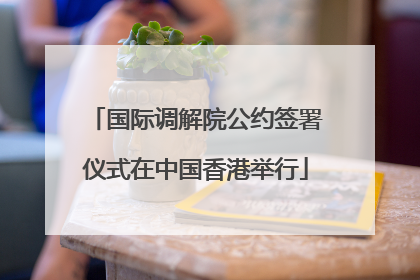 国际调解院公约签署仪式在中国香港举行