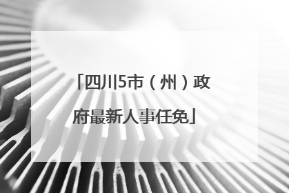 四川5市（州）政府最新人事任免