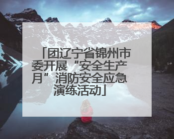团辽宁省锦州市委开展“安全生产月”消防安全应急演练活动