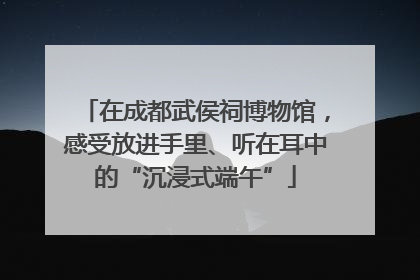 在成都武侯祠博物馆，感受放进手里、听在耳中的“沉浸式端午”