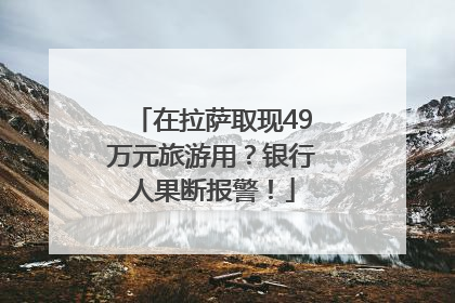 在拉萨取现49万元旅游用？银行人果断报警！
