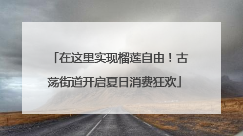 在这里实现榴莲自由！古荡街道开启夏日消费狂欢