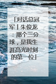 对话总冠军丨朱俊龙：那个三分球，是我生涯高光时刻的第一位