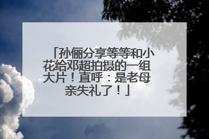 孙俪分享等等和小花给邓超拍摄的一组大片！直呼：是老母亲失礼了！