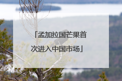 孟加拉国芒果首次进入中国市场