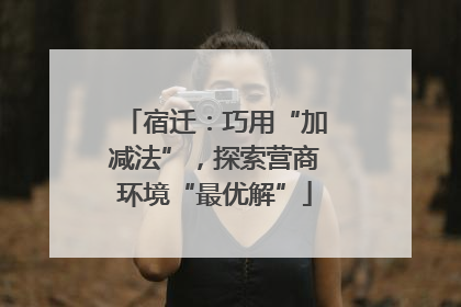 宿迁：巧用“加减法”，探索营商环境“最优解”