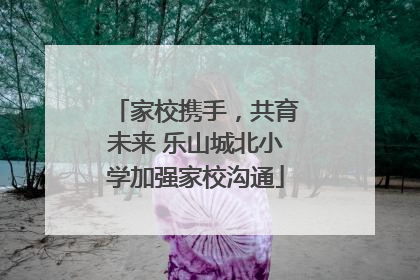 家校携手，共育未来 乐山城北小学加强家校沟通