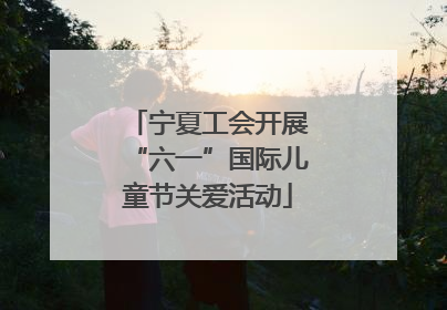 宁夏工会开展“六一”国际儿童节关爱活动