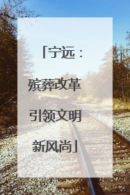 宁远：殡葬改革引领文明新风尚