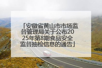 安徽省黄山市市场监督管理局关于公布2025年第8期食品安全监督抽检信息的通告
