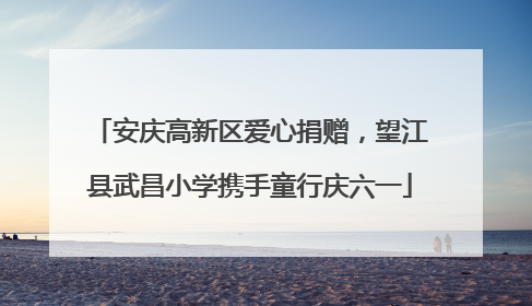 安庆高新区爱心捐赠，望江县武昌小学携手童行庆六一